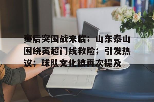 爱游戏官方入口-关于赛后突围战来临;山东泰山围绕英超门线救险;引发热议;球队文化被再次提及的信息