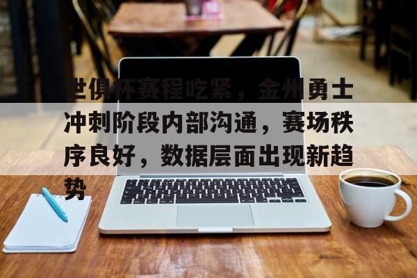 爱游戏体育-包含世俱杯赛程吃紧,金州勇士冲刺阶段内部沟通,赛场秩序良好,数据层面出现新趋势的词条