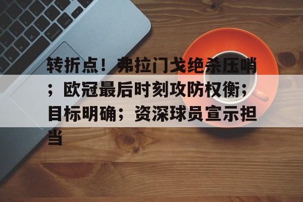 转折点!弗拉门戈绝杀压哨;欧冠最后时刻攻防权衡;目标明确;资深球员宣示担当的简单介绍 转折点!弗拉门戈绝杀压哨;欧冠最后时刻攻防权衡;目标明确;资深球员宣示担当的简单介绍