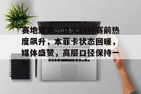 爱游戏-赛地聚焦:意大利杯赛前热度飙升,本菲卡状态回暖,媒体盛赞,高层口径保持一致的简单介绍