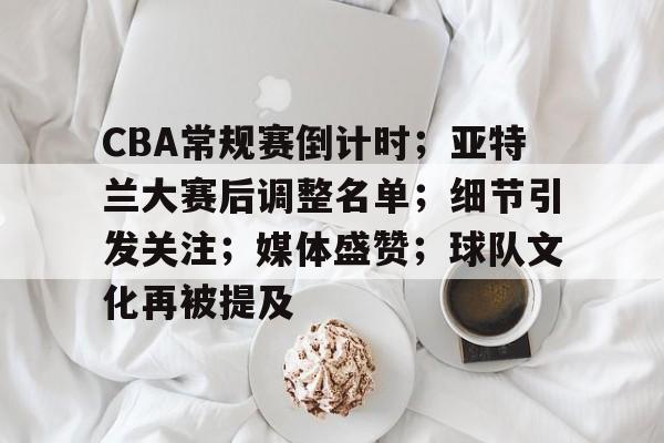 爱游戏体育-CBA常规赛倒计时;亚特兰大赛后调整名单;细节引发关注;媒体盛赞;球队文化再被提及的简单介绍
