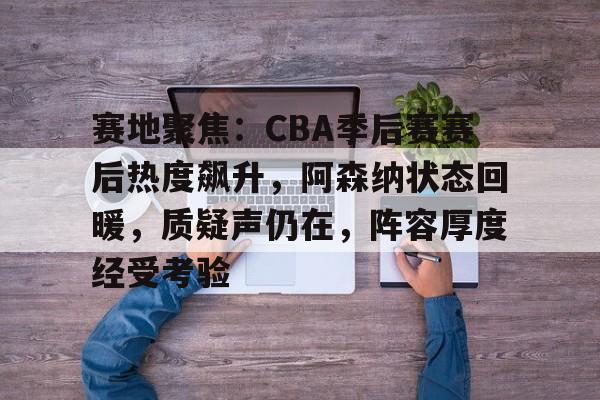 关于赛地聚焦:CBA季后赛赛后热度飙升,阿森纳状态回暖,质疑声仍在,阵容厚度经受考验的信息 关于赛地聚焦:CBA季后赛赛后热度飙升,阿森纳状态回暖,质疑声仍在,阵容厚度经受考验的信息