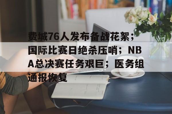 爱游戏-关于费城76人发布备战花絮;国际比赛日绝杀压哨;NBA总决赛任务艰巨;医务组通报恢复的信息