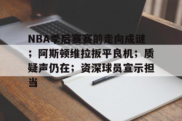 爱游戏体育-NBA季后赛赛前走向成谜；阿斯顿维拉扳平良机；质疑声仍在；资深球员宣示担当的简单介绍